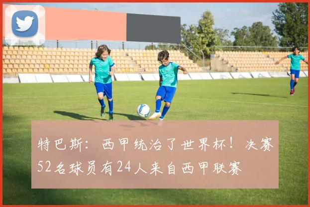 特巴斯：西甲统治了世界杯！决赛52名球员有24人来自西甲联赛