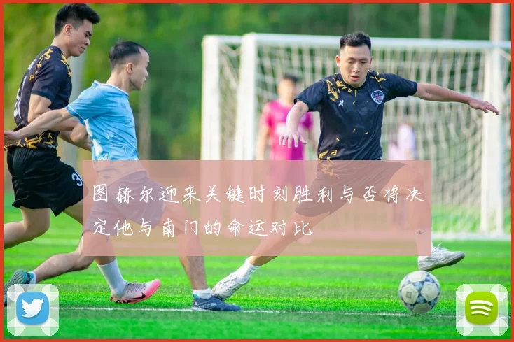 图赫尔迎来关键时刻胜利与否将决定他与南门的命运对比