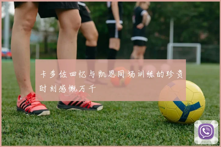 卡多佐回忆与凯恩同场训练的珍贵时刻感慨万千