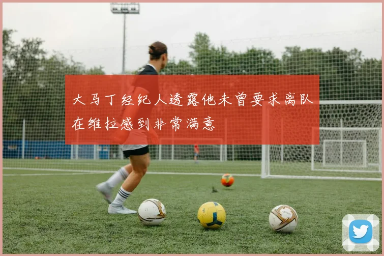 大马丁经纪人透露他未曾要求离队在维拉感到非常满意